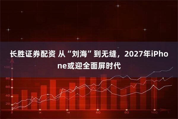 长胜证券配资 从“刘海”到无缝，2027年iPhone或迎全面屏时代