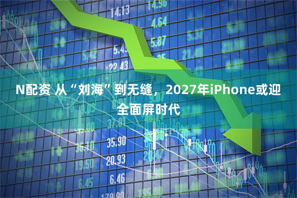 N配资 从“刘海”到无缝，2027年iPhone或迎全面屏时代