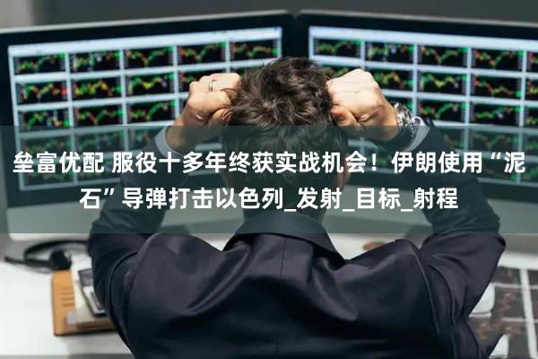 垒富优配 服役十多年终获实战机会！伊朗使用“泥石”导弹打击以色列_发射_目标_射程