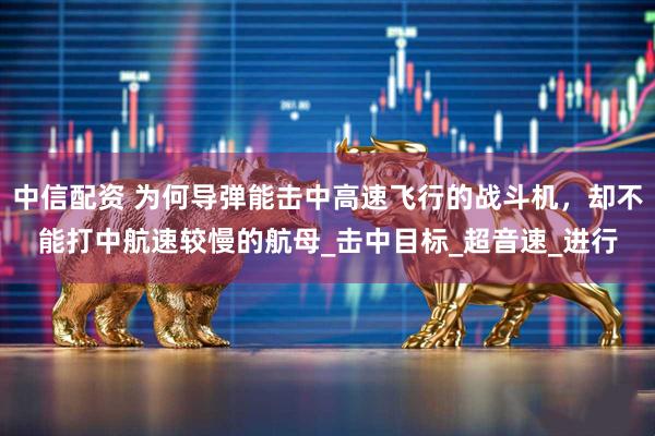 中信配资 为何导弹能击中高速飞行的战斗机，却不能打中航速较慢的航母_击中目标_超音速_进行