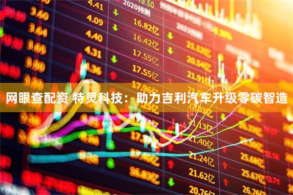 网眼查配资 特灵科技：助力吉利汽车升级零碳智造