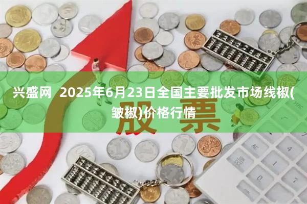 兴盛网  2025年6月23日全国主要批发市场线椒(皱椒)价格行情