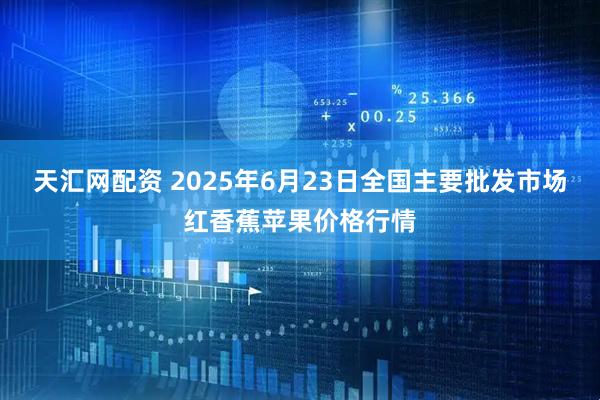 天汇网配资 2025年6月23日全国主要批发市场红香蕉苹果价格行情