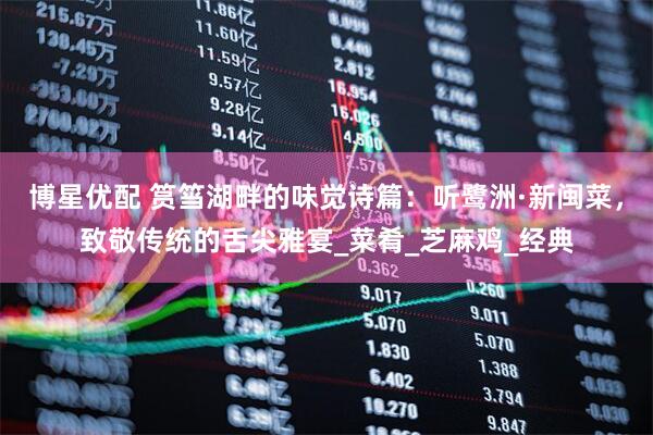 博星优配 筼筜湖畔的味觉诗篇：听鹭洲·新闽菜，致敬传统的舌尖雅宴_菜肴_芝麻鸡_经典
