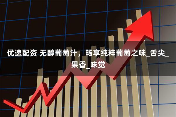 优速配资 无醇葡萄汁，畅享纯粹葡萄之味_舌尖_果香_味觉