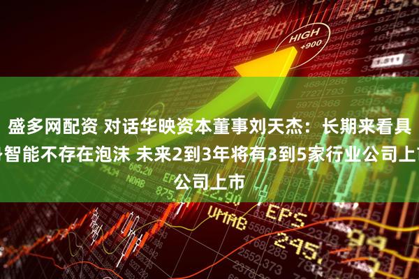 盛多网配资 对话华映资本董事刘天杰：长期来看具身智能不存在泡沫 未来2到3年将有3到5家行业公司上市