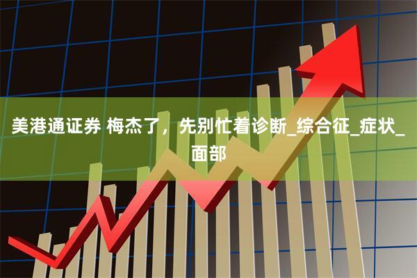 美港通证券 梅杰了，先别忙着诊断_综合征_症状_面部