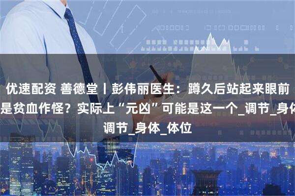优速配资 善德堂丨彭伟丽医生：蹲久后站起来眼前一黑，是贫血作怪？实际上“元凶”可能是这一个_调节_身体_体位