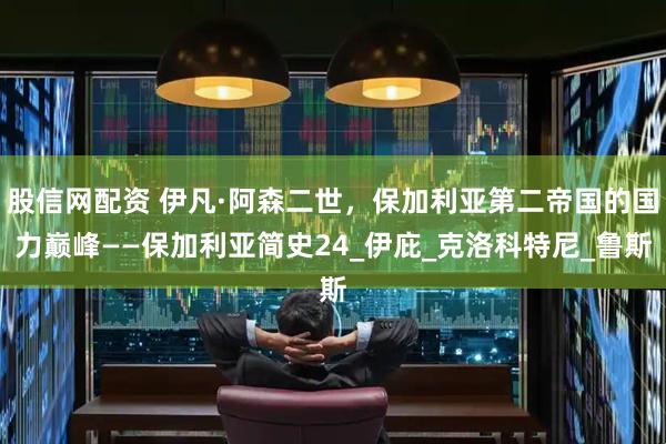 股信网配资 伊凡·阿森二世，保加利亚第二帝国的国力巅峰——保加利亚简史24_伊庇_克洛科特尼_鲁斯