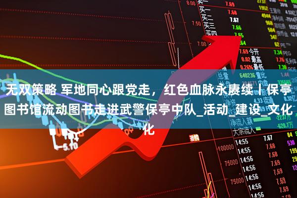 无双策略 军地同心跟党走，红色血脉永赓续丨保亭图书馆流动图书走进武警保亭中队_活动_建设_文化