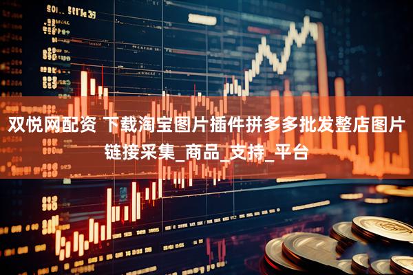 双悦网配资 下载淘宝图片插件拼多多批发整店图片链接采集_商品_支持_平台