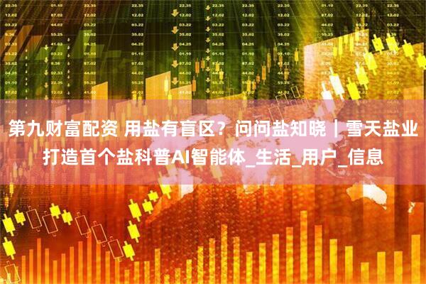 第九财富配资 用盐有盲区？问问盐知晓｜雪天盐业打造首个盐科普AI智能体_生活_用户_信息