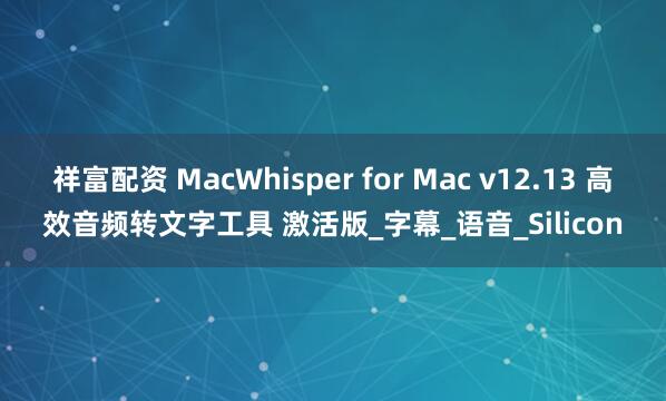 祥富配资 MacWhisper for Mac v12.13 高效音频转文字工具 激活版_字幕_语音_Silicon