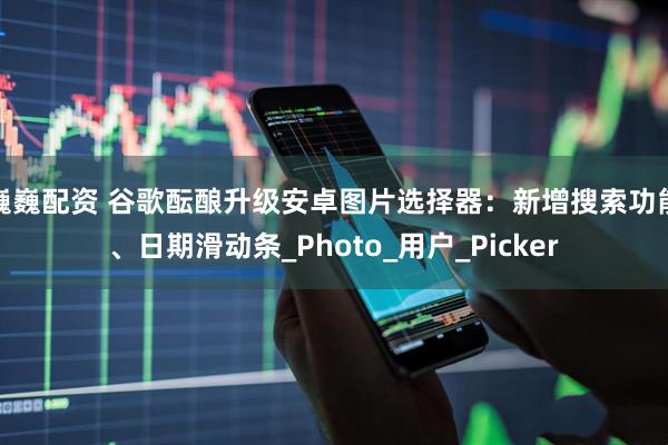 巍巍配资 谷歌酝酿升级安卓图片选择器：新增搜索功能、日期滑动条_Photo_用户_Picker