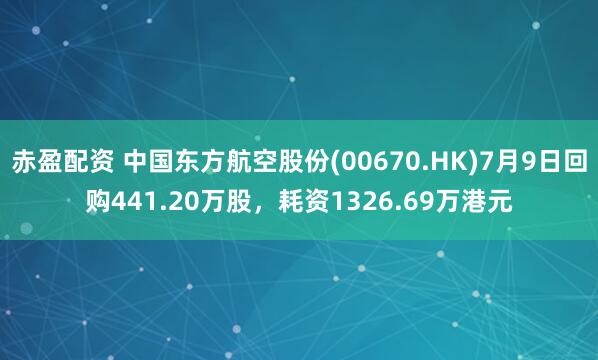 赤盈配资 中国东方航空股份(00670.HK)7月9日回购441.20万股，耗资1326.69万港元