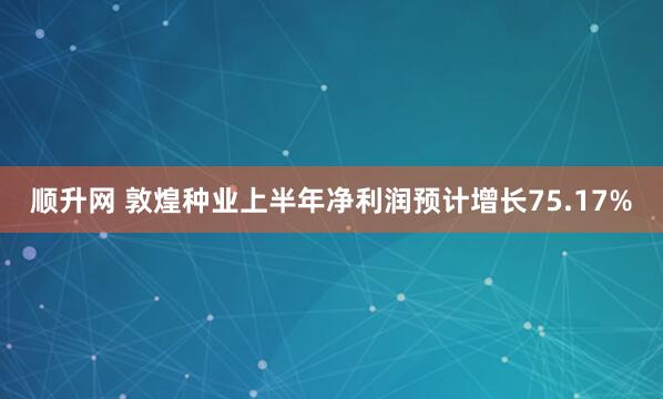 顺升网 敦煌种业上半年净利润预计增长75.17%