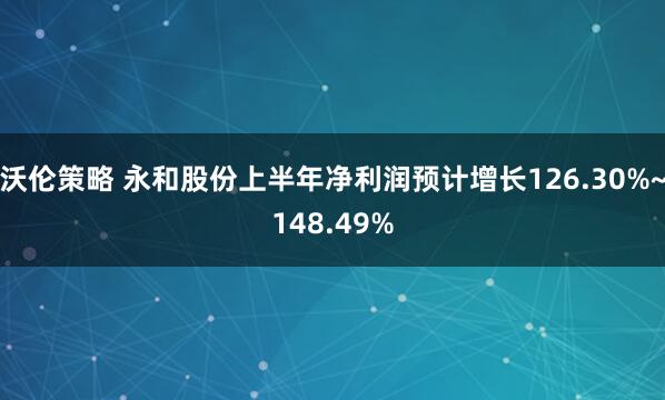 沃伦策略 永和股份上半年净利润预计增长126.30%~148.49%