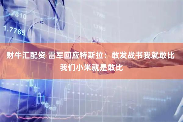 财牛汇配资 雷军回应特斯拉：敢发战书我就敢比 我们小米就是敢比