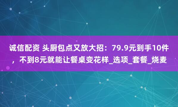诚信配资 头厨包点又放大招：79.9元到手10件，不到8元就能让餐桌变花样_选项_套餐_烧麦