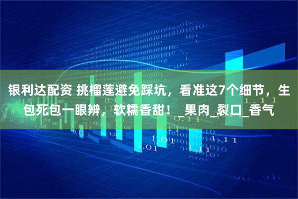 银利达配资 挑榴莲避免踩坑，看准这7个细节，生包死包一眼辨，软糯香甜！_果肉_裂口_香气