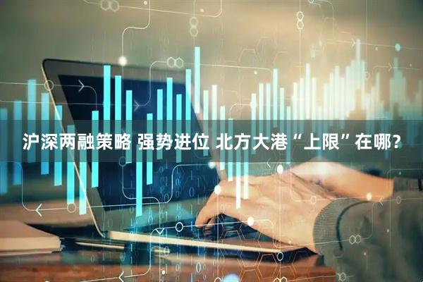 沪深两融策略 强势进位 北方大港“上限”在哪？