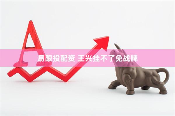易跟投配资 王兴挂不了免战牌