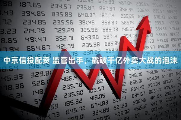 中京信投配资 监管出手，戳破千亿外卖大战的泡沫
