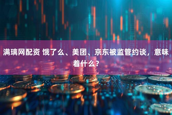 满璃网配资 饿了么、美团、京东被监管约谈，意味着什么？