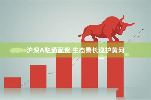 沪深A融通配资 生态警长巡护黄河