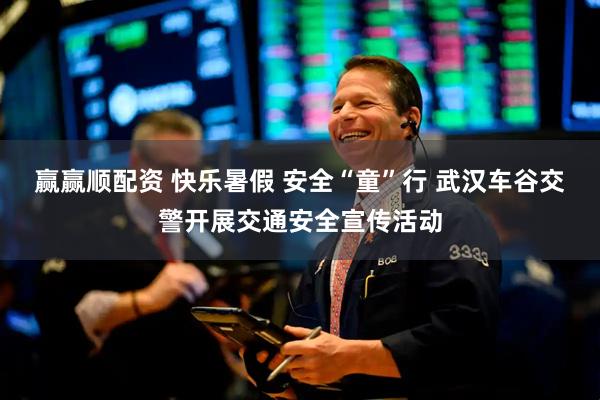 赢赢顺配资 快乐暑假 安全“童”行 武汉车谷交警开展交通安全宣传活动