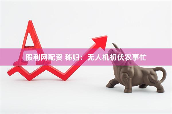 股利网配资 秭归：无人机初伏农事忙