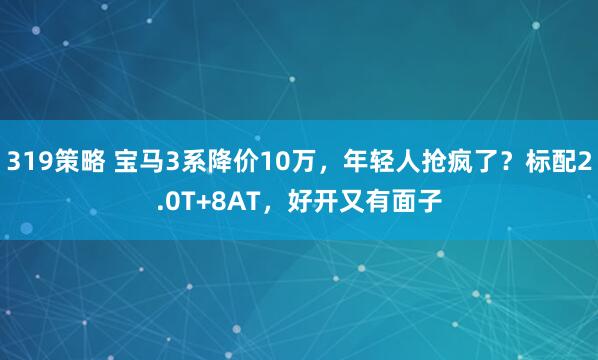 319策略 宝马3系降价10万，年轻人抢疯了？标配2.0T+8AT，好开又有面子
