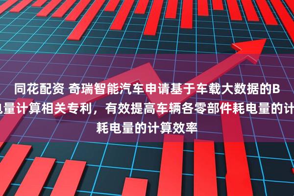 同花配资 奇瑞智能汽车申请基于车载大数据的BEV耗电量计算相关专利，有效提高车辆各零部件耗电量的计算效率