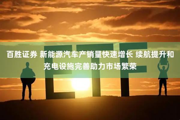 百胜证券 新能源汽车产销量快速增长 续航提升和充电设施完善助力市场繁荣