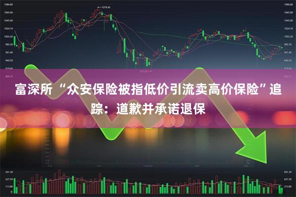 富深所 “众安保险被指低价引流卖高价保险”追踪：道歉并承诺退保