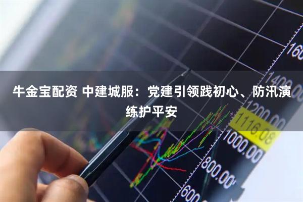 牛金宝配资 中建城服：党建引领践初心、防汛演练护平安