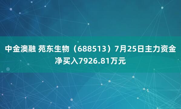 中金澳融 苑东生物（688513）7月25日主力资金净买入7926.81万元