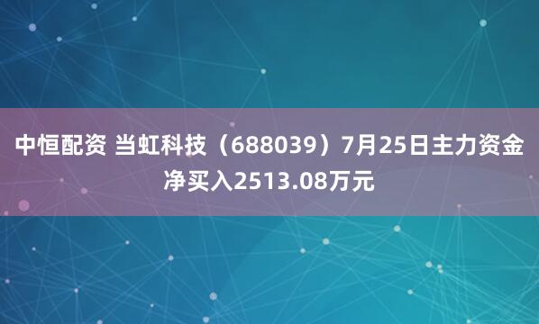中恒配资 当虹科技（688039）7月25日主力资金净买入2513.08万元