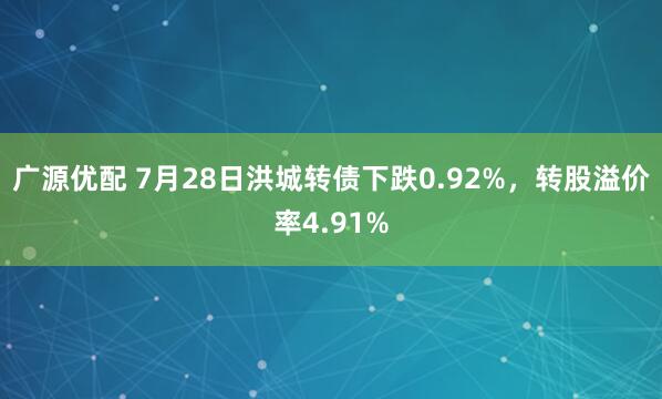 广源优配 7月28日洪城转债下跌0.92%，转股溢价率4.91%