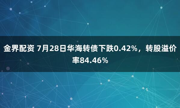 金界配资 7月28日华海转债下跌0.42%，转股溢价率84.46%