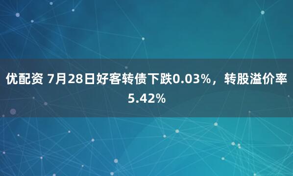 优配资 7月28日好客转债下跌0.03%，转股溢价率5.42%
