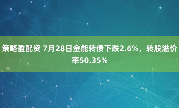 策略盈配资 7月28日金能转债下跌2.6%，转股溢价率50.35%