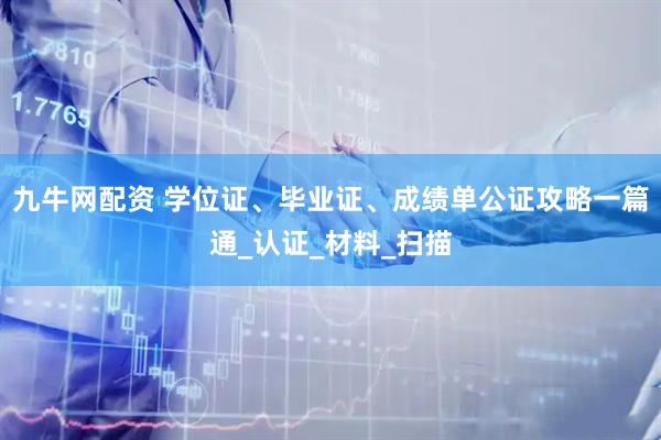 九牛网配资 学位证、毕业证、成绩单公证攻略一篇通_认证_材料_扫描