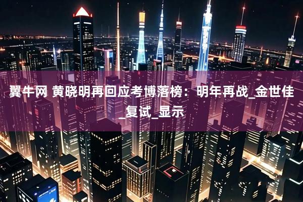 翼牛网 黄晓明再回应考博落榜：明年再战_金世佳_复试_显示