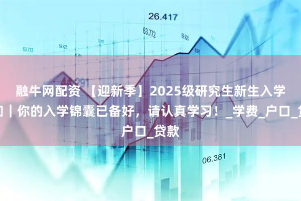 融牛网配资 【迎新季】2025级研究生新生入学须知｜你的入学锦囊已备好，请认真学习！_学费_户口_贷款