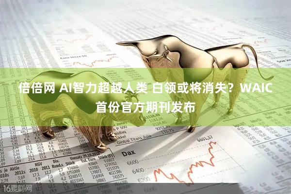 倍倍网 AI智力超越人类 白领或将消失？WAIC首份官方期刊发布