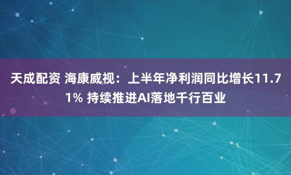 天成配资 海康威视：上半年净利润同比增长11.71% 持续推进AI落地千行百业
