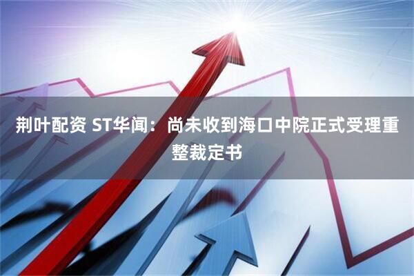 荆叶配资 ST华闻：尚未收到海口中院正式受理重整裁定书