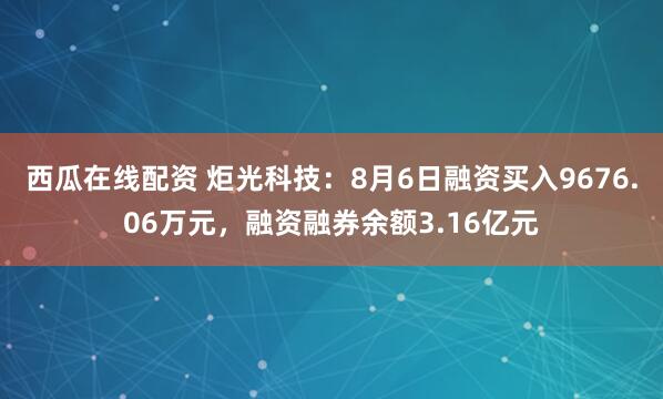 西瓜在线配资 炬光科技：8月6日融资买入9676.06万元，融资融券余额3.16亿元