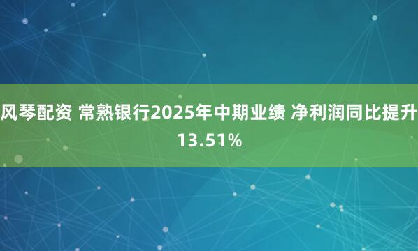风琴配资 常熟银行2025年中期业绩 净利润同比提升13.51%